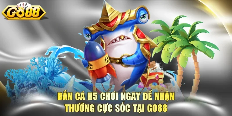 Bắn Cá H5 Chơi Ngay