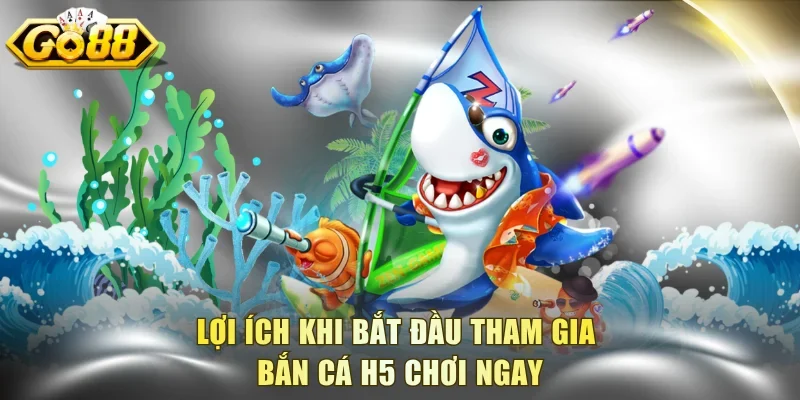 Lợi ích khi bắt đầu tham gia bắn cá h5 chơi ngay
