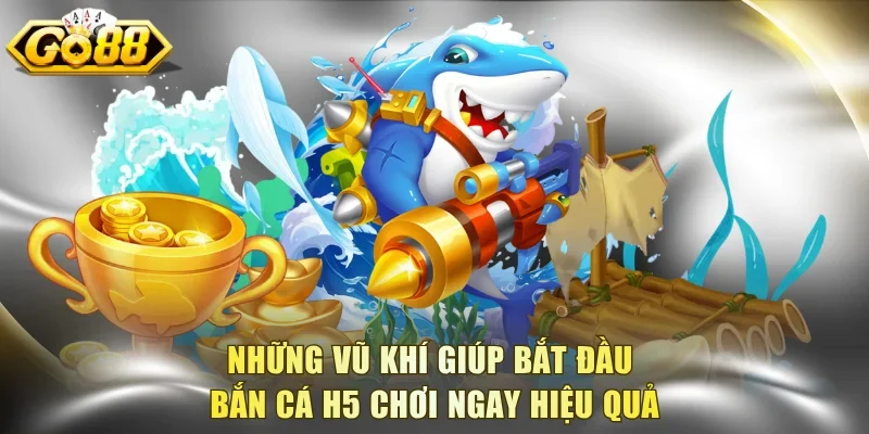 Những vũ khí giúp bắt đầu bắn cá h5 chơi ngay hiệu quả
