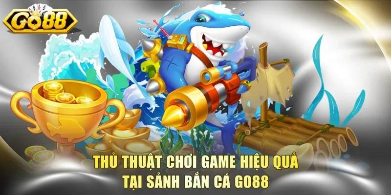 Thủ thuật chơi game hiệu quả tại sảnh bắn cá Go88